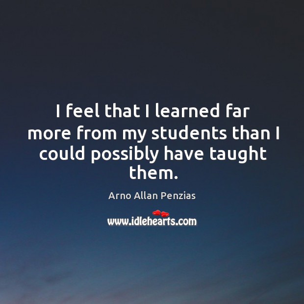 I feel that I learned far more from my students than I could possibly have taught them. Arno Allan Penzias Picture Quote