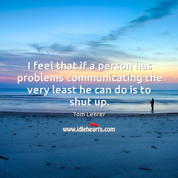 I feel that if a person has problems communicating the very least he can do is to shut up. Image