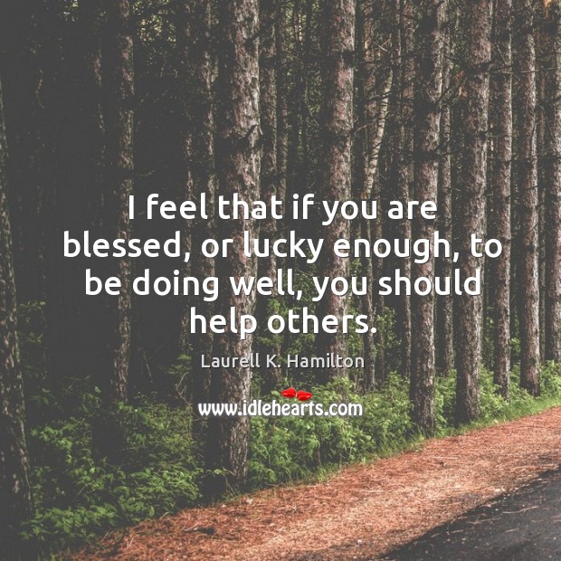 I feel that if you are blessed, or lucky enough, to be doing well, you should help others. Laurell K. Hamilton Picture Quote