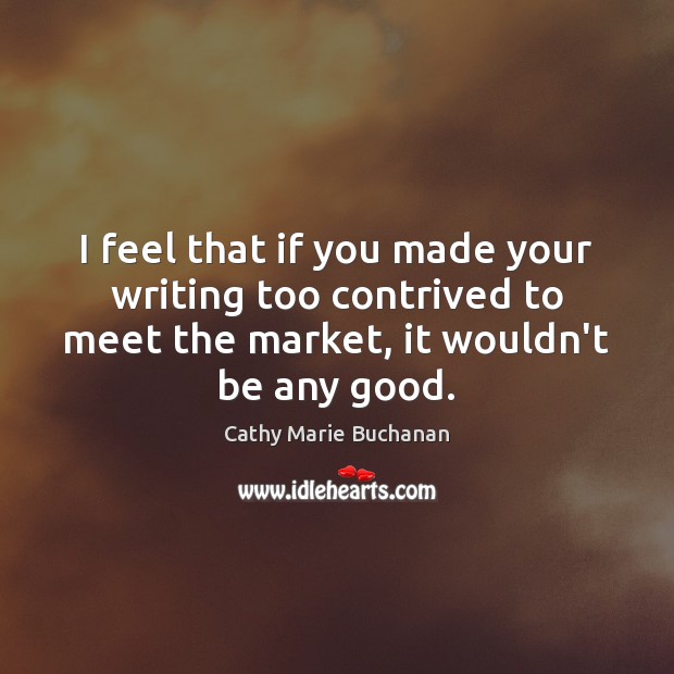 I feel that if you made your writing too contrived to meet Cathy Marie Buchanan Picture Quote