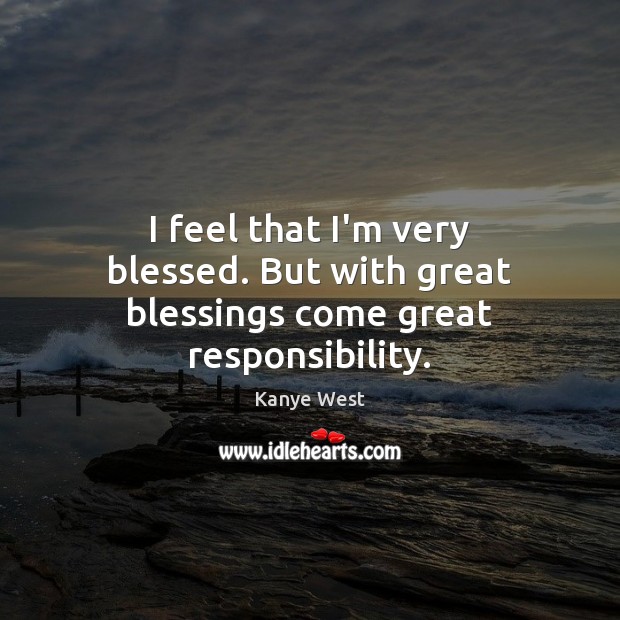 I feel that I’m very blessed. But with great blessings come great responsibility. Image