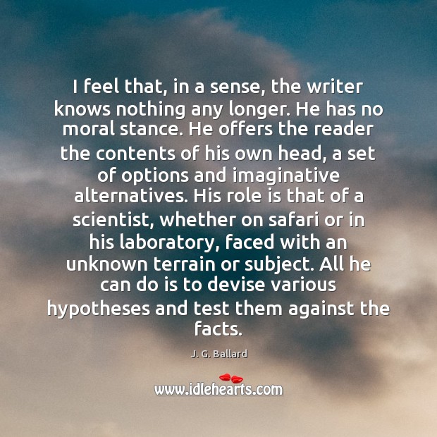 I feel that, in a sense, the writer knows nothing any longer. J. G. Ballard Picture Quote