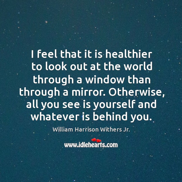 I feel that it is healthier to look out at the world through a window than through a mirror. William Harrison Withers Jr. Picture Quote