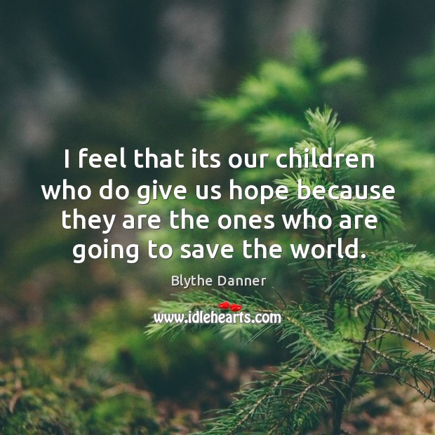 I feel that its our children who do give us hope because they are the ones who are going to save the world. Blythe Danner Picture Quote