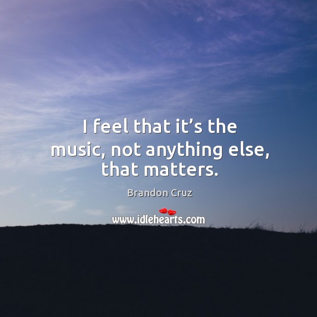 I feel that it’s the music, not anything else, that matters. Image