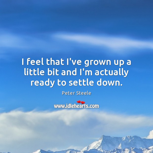 I feel that I’ve grown up a little bit and I’m actually ready to settle down. Peter Steele Picture Quote