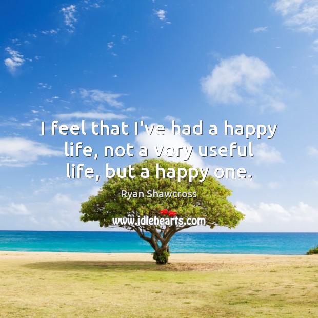 I feel that I’ve had a happy life, not a very useful life, but a happy one. 