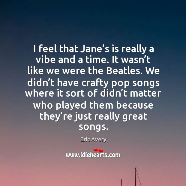 I feel that jane’s is really a vibe and a time. It wasn’t like we were the beatles. Eric Avery Picture Quote