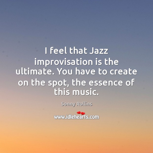 I feel that Jazz improvisation is the ultimate. You have to create Sonny Rollins Picture Quote