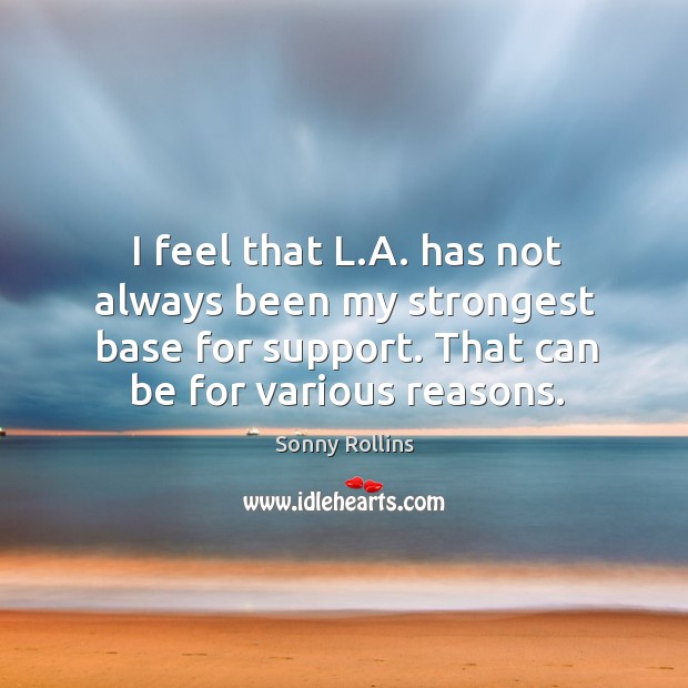 I feel that l.a. Has not always been my strongest base for support. That can be for various reasons. Sonny Rollins Picture Quote
