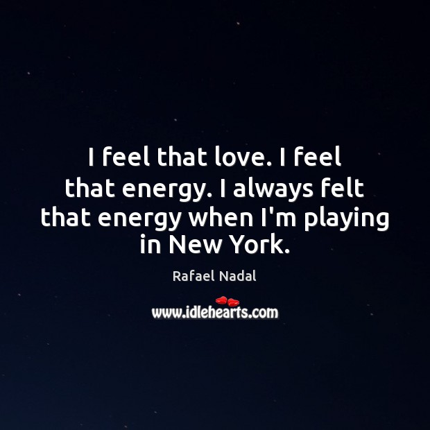 I feel that love. I feel that energy. I always felt that Rafael Nadal Picture Quote