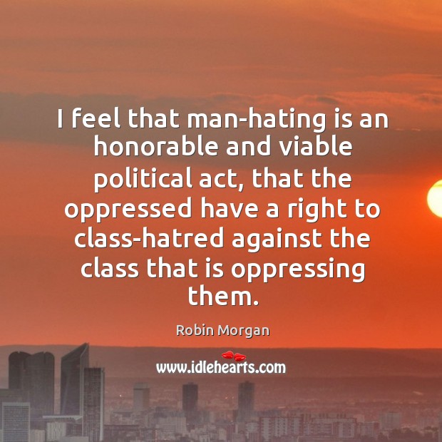 I feel that man-hating is an honorable and viable political act Robin Morgan Picture Quote