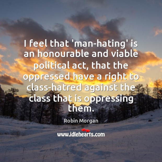 I feel that ‘man-hating’ is an honourable and viable political act, that Robin Morgan Picture Quote