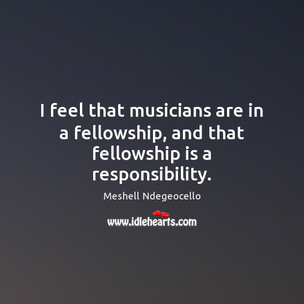 I feel that musicians are in a fellowship, and that fellowship is a responsibility. Meshell Ndegeocello Picture Quote