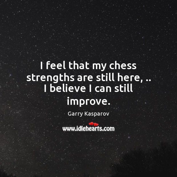I feel that my chess strengths are still here, .. I believe I can still improve. Image