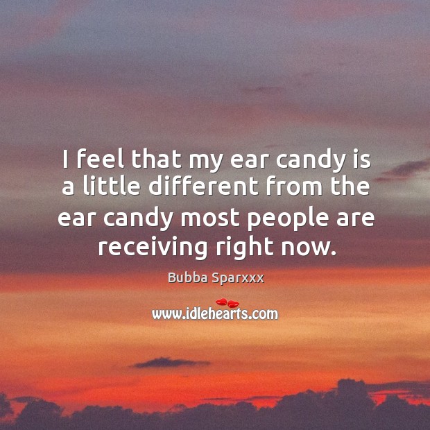 I feel that my ear candy is a little different from the ear candy most people are receiving right now. Bubba Sparxxx Picture Quote