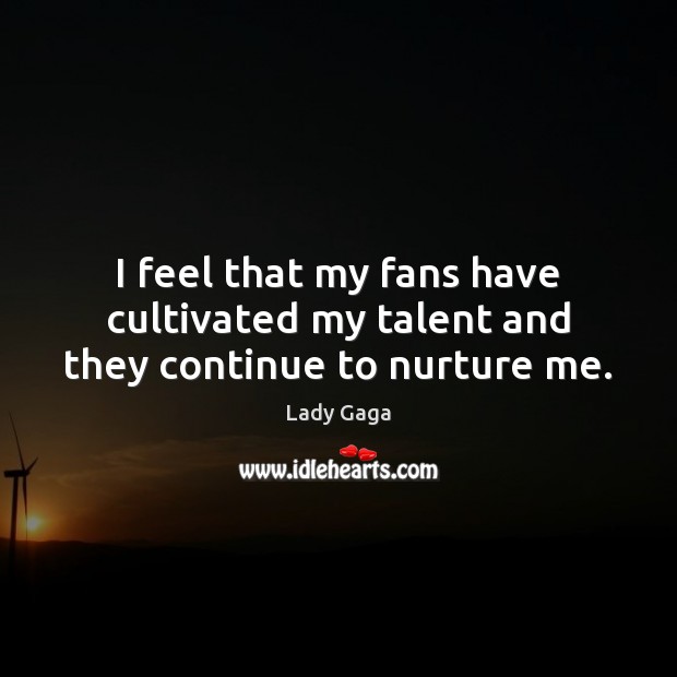 I feel that my fans have cultivated my talent and they continue to nurture me. Lady Gaga Picture Quote
