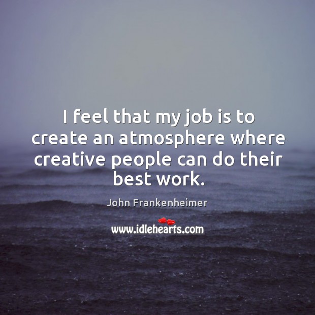 I feel that my job is to create an atmosphere where creative people can do their best work. John Frankenheimer Picture Quote