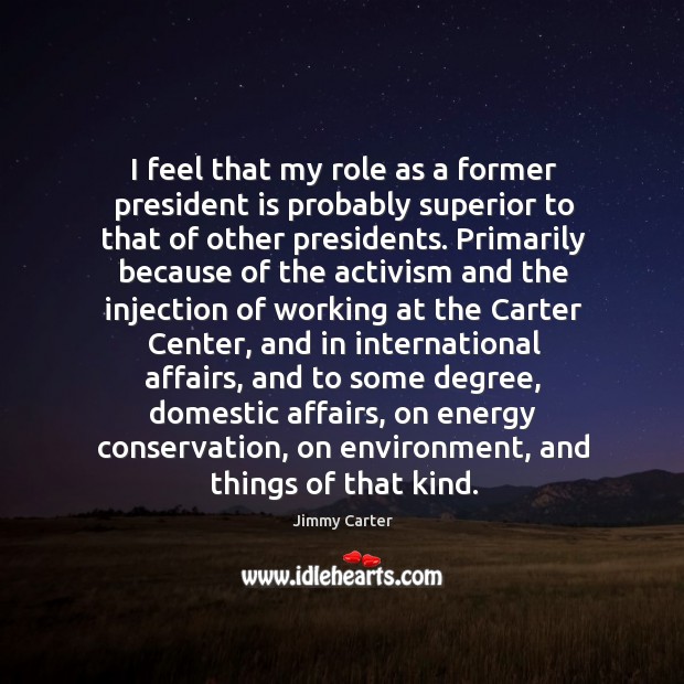 I feel that my role as a former president is probably superior Jimmy Carter Picture Quote