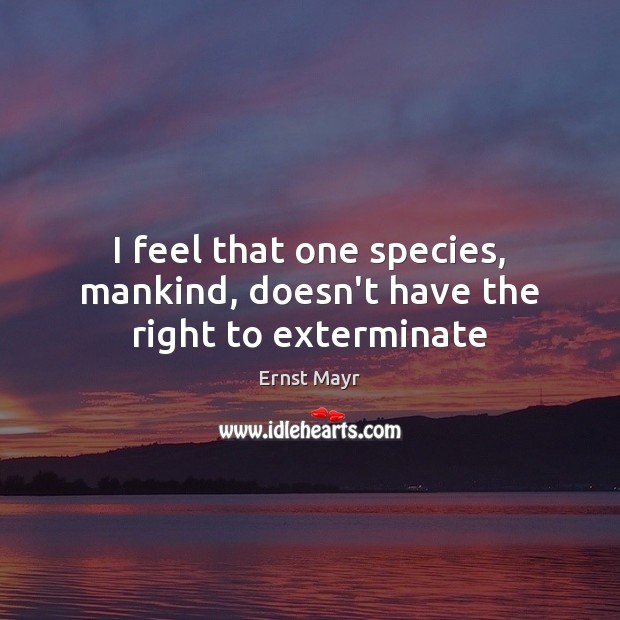 I feel that one species, mankind, doesn’t have the right to exterminate Ernst Mayr Picture Quote