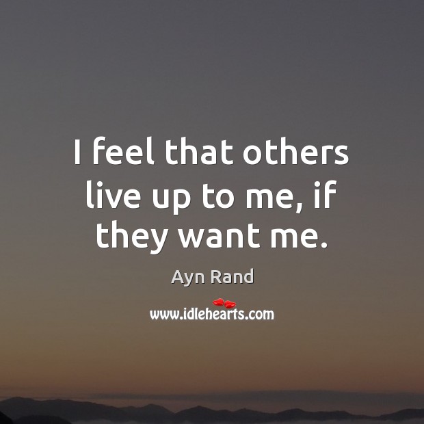 I feel that others live up to me, if they want me. Ayn Rand Picture Quote