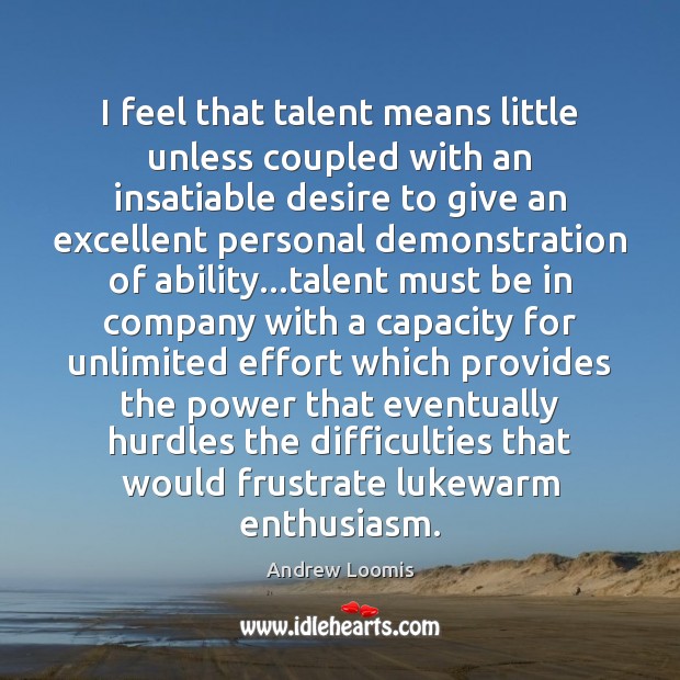 I feel that talent means little unless coupled with an insatiable desire Image