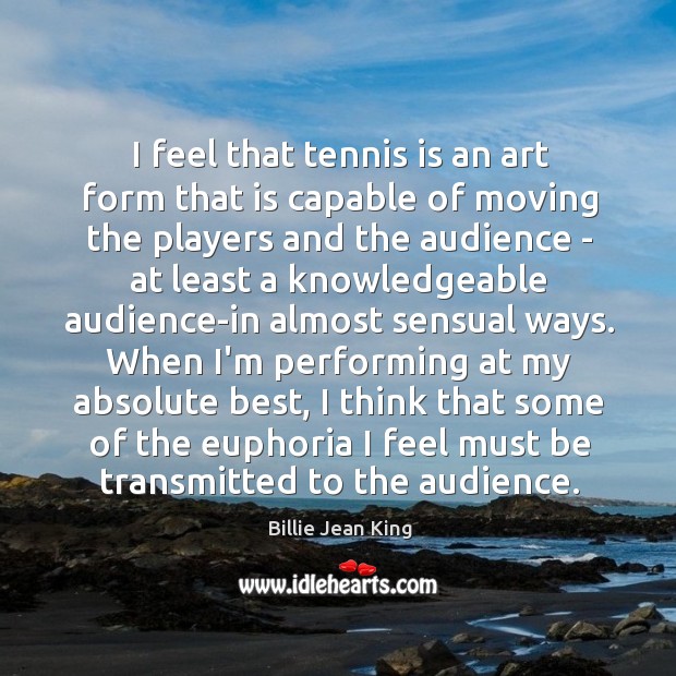 I feel that tennis is an art form that is capable of Billie Jean King Picture Quote