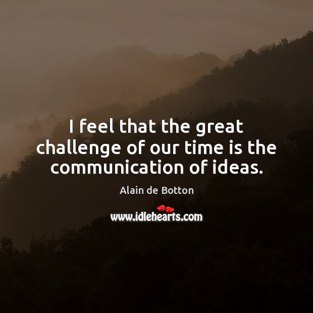 I feel that the great challenge of our time is the communication of ideas. Alain de Botton Picture Quote