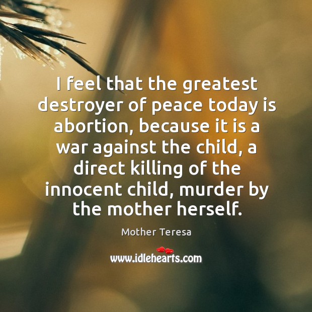 I feel that the greatest destroyer of peace today is abortion, because Image