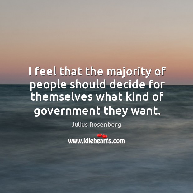 I feel that the majority of people should decide for themselves what kind of government they want. Julius Rosenberg Picture Quote