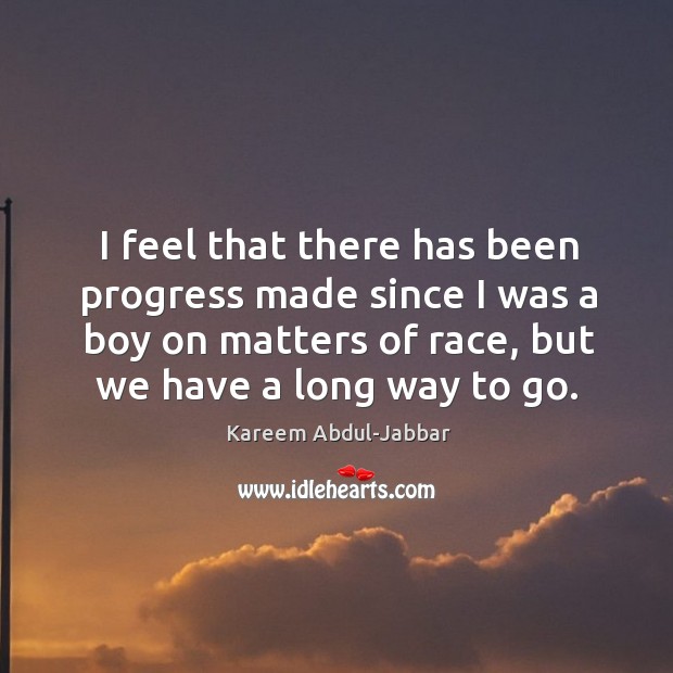I feel that there has been progress made since I was a boy on matters of race, but we have a long way to go. Progress Quotes Image