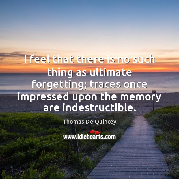 I feel that there is no such thing as ultimate forgetting; traces Thomas De Quincey Picture Quote