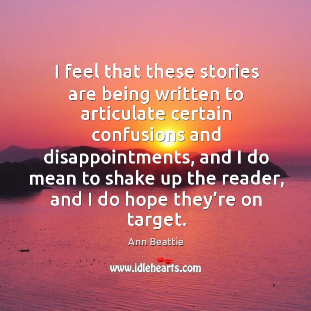 I feel that these stories are being written to articulate certain confusions and disappointments Ann Beattie Picture Quote