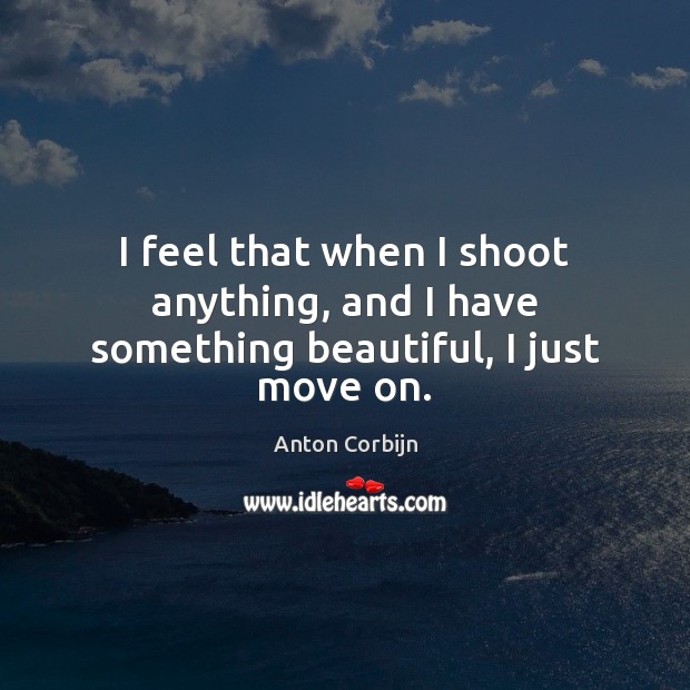 I feel that when I shoot anything, and I have something beautiful, I just move on. Anton Corbijn Picture Quote