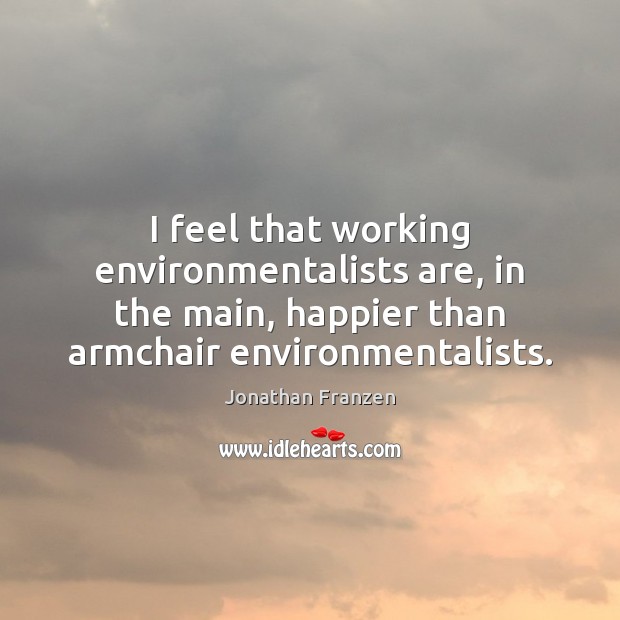 I feel that working environmentalists are, in the main, happier than armchair Image