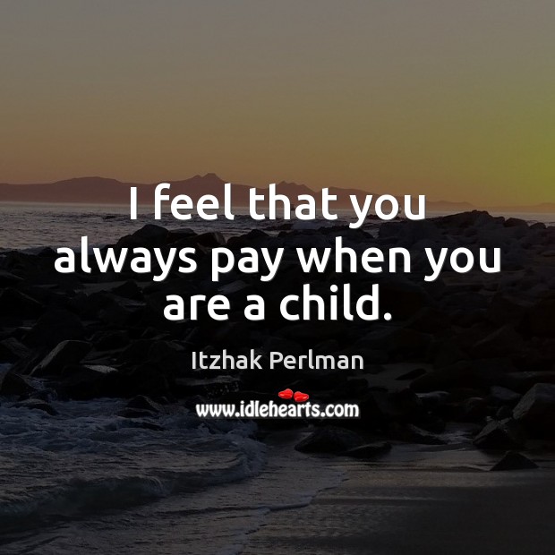 I feel that you always pay when you are a child. Itzhak Perlman Picture Quote