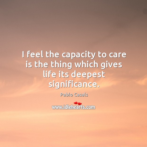 I feel the capacity to care is the thing which gives life its deepest significance. Pablo Casals Picture Quote