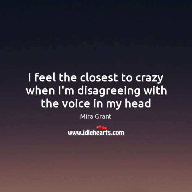 I feel the closest to crazy when I’m disagreeing with the voice in my head Mira Grant Picture Quote