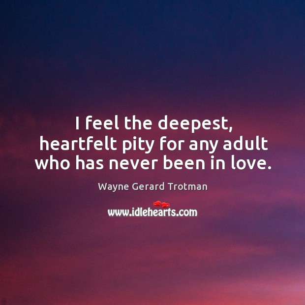 I feel the deepest, heartfelt pity for any adult who has never been in love. Wayne Gerard Trotman Picture Quote