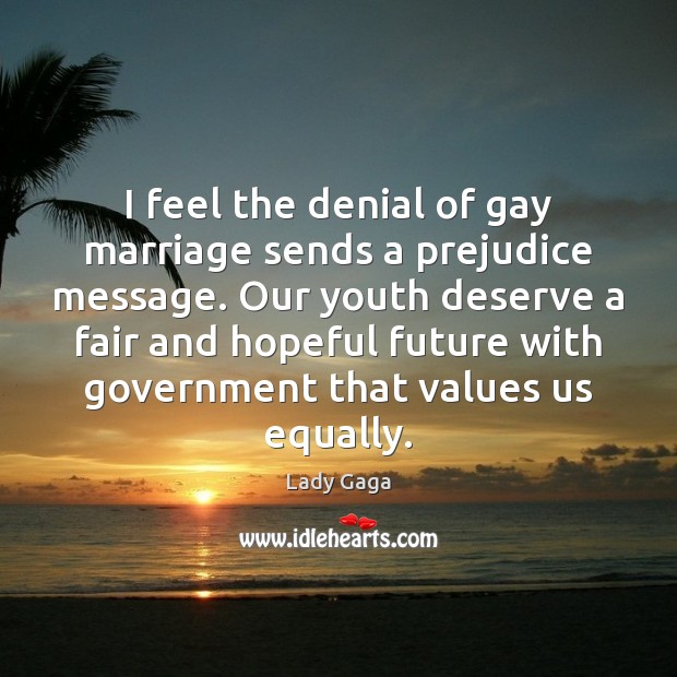 I feel the denial of gay marriage sends a prejudice message. Our Lady Gaga Picture Quote