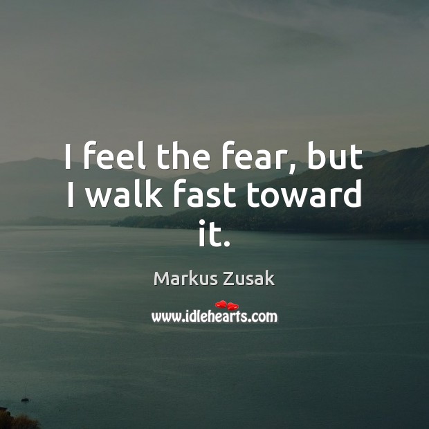 I feel the fear, but I walk fast toward it. Markus Zusak Picture Quote