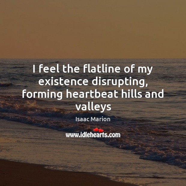 I feel the flatline of my existence disrupting, forming heartbeat hills and valleys Isaac Marion Picture Quote