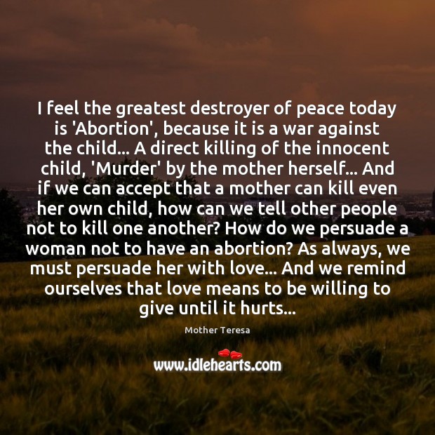 I feel the greatest destroyer of peace today is ‘Abortion’, because it Mother Teresa Picture Quote