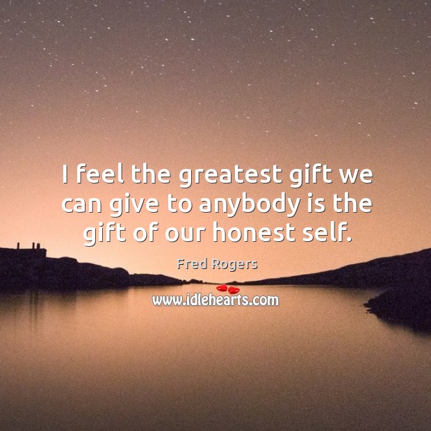I feel the greatest gift we can give to anybody is the gift of our honest self. Fred Rogers Picture Quote