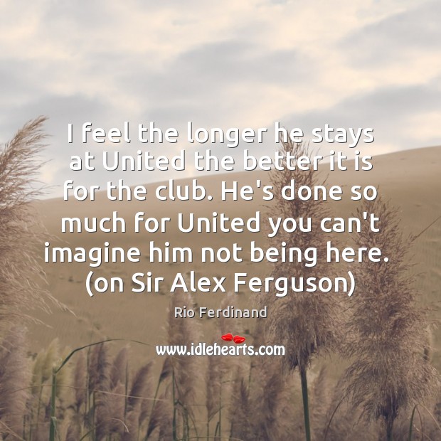 I feel the longer he stays at United the better it is Rio Ferdinand Picture Quote