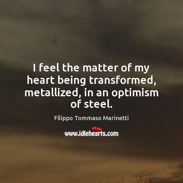 I feel the matter of my heart being transformed, metallized, in an optimism of steel. Filippo Tommaso Marinetti Picture Quote