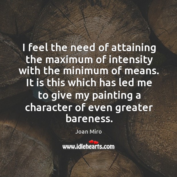 I feel the need of attaining the maximum of intensity with the minimum of means. Joan Miro Picture Quote