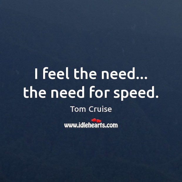 I feel the need the need for speed. - Tom Cruise quotes