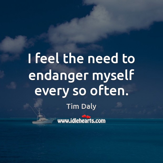 I feel the need to endanger myself every so often. Tim Daly Picture Quote