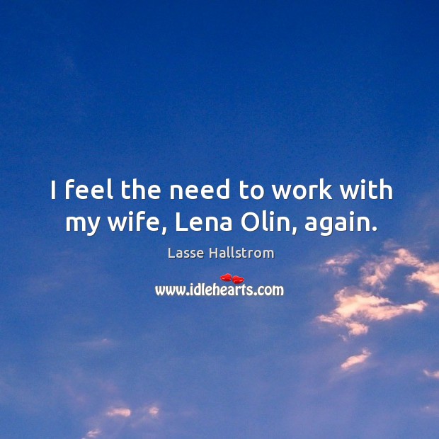 I feel the need to work with my wife, lena olin, again. Lasse Hallstrom Picture Quote